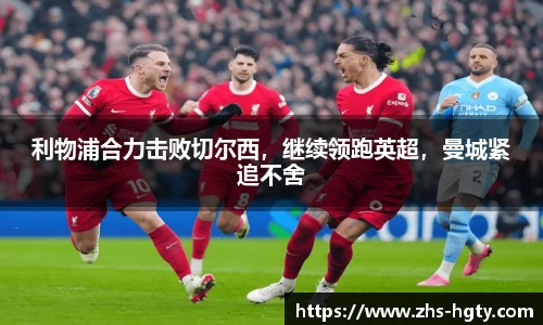 利物浦合力击败切尔西，继续领跑英超，曼城紧追不舍