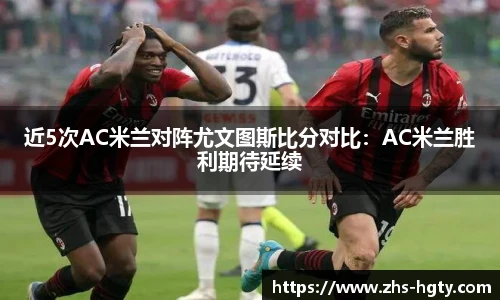 近5次AC米兰对阵尤文图斯比分对比：AC米兰胜利期待延续