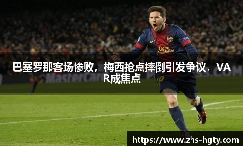 巴塞罗那客场惨败，梅西抢点摔倒引发争议，VAR成焦点