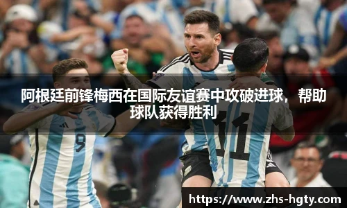 阿根廷前锋梅西在国际友谊赛中攻破进球，帮助球队获得胜利