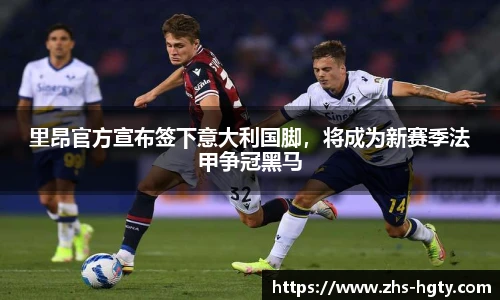 里昂官方宣布签下意大利国脚，将成为新赛季法甲争冠黑马