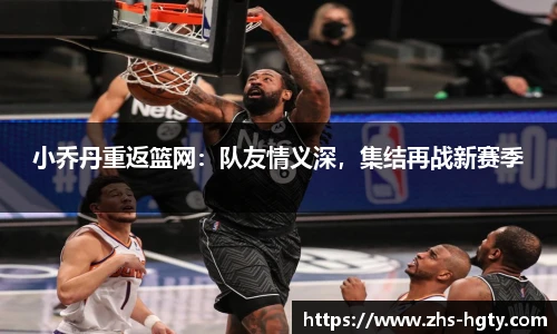 小乔丹重返篮网：队友情义深，集结再战新赛季