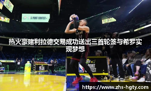 热火豪赌利拉德交易成功送出三首轮签与希罗实现梦想