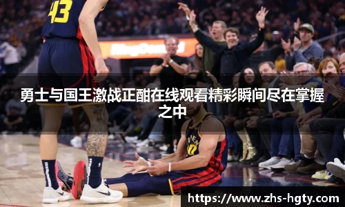 勇士与国王激战正酣在线观看精彩瞬间尽在掌握之中