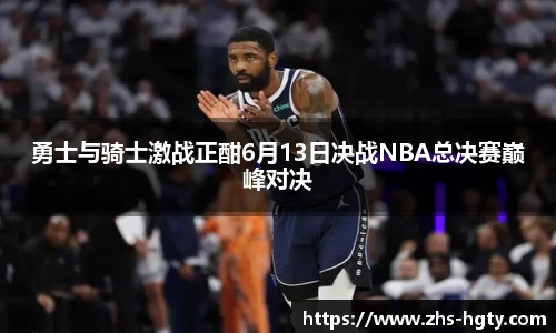 勇士与骑士激战正酣6月13日决战NBA总决赛巅峰对决