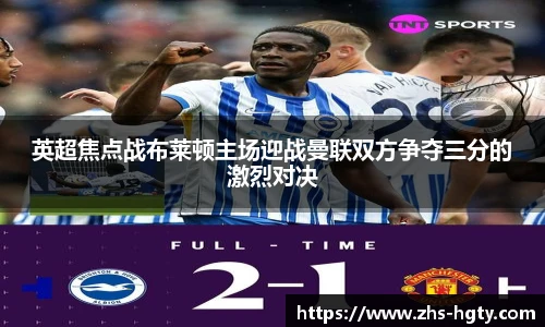 英超焦点战布莱顿主场迎战曼联双方争夺三分的激烈对决