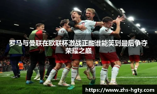 罗马与曼联在欧联杯激战正酣谁能笑到最后争夺荣耀之巅