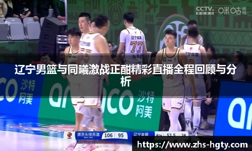 辽宁男篮与同曦激战正酣精彩直播全程回顾与分析
