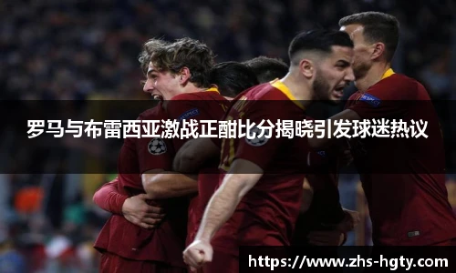 罗马与布雷西亚激战正酣比分揭晓引发球迷热议