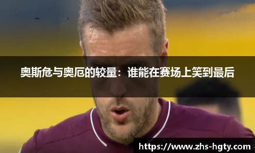 奥斯危与奥厄的较量：谁能在赛场上笑到最后