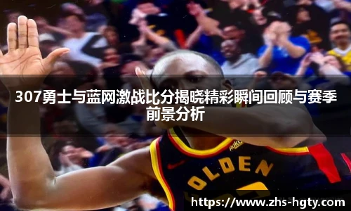307勇士与蓝网激战比分揭晓精彩瞬间回顾与赛季前景分析