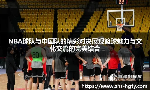 NBA球队与中国队的精彩对决展现篮球魅力与文化交流的完美结合