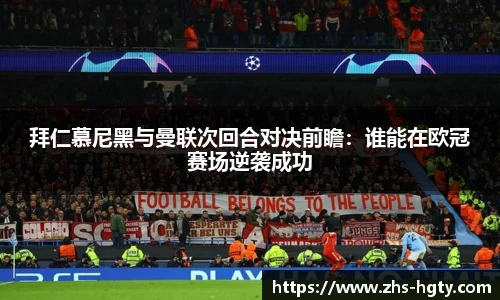 拜仁慕尼黑与曼联次回合对决前瞻:谁能在欧冠赛场逆袭成功